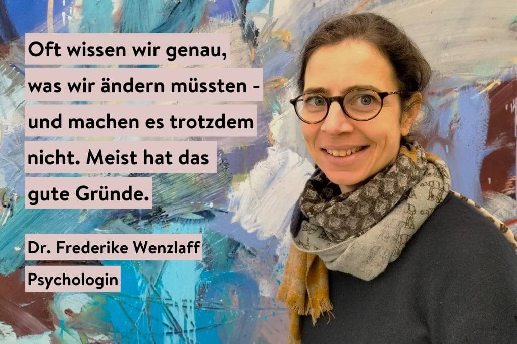 Portrait Dr. Frederike Wenzlaff, Text: Oft wissen wir genau, was wir verändern müssten - und tun es trotzdem nicht. Meist hat das gute Gründe.